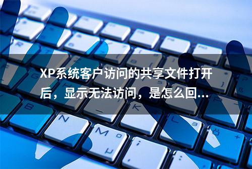 XP系统客户访问的共享文件打开后，显示无法访问，是怎么回事呢？