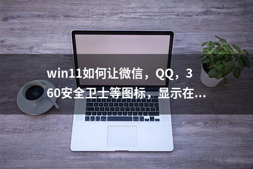 win11如何让微信，QQ，360安全卫士等图标，显示在屏幕右下角