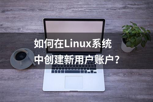 如何在Linux系统中创建新用户账户？