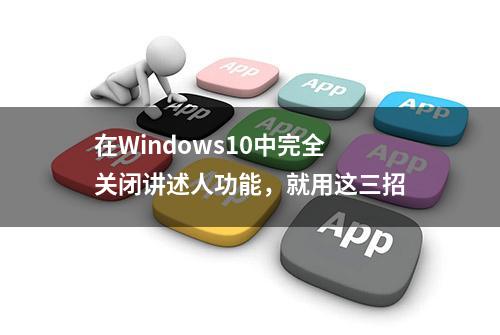 在Windows10中完全关闭讲述人功能，就用这三招