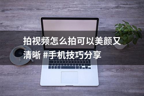 拍视频怎么拍可以美颜又清晰 #手机技巧分享