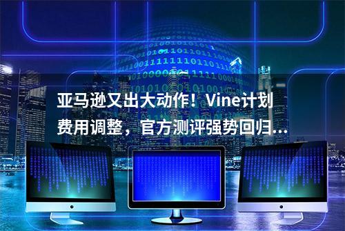 亚马逊又出大动作！Vine计划费用调整，官方测评强势回归！