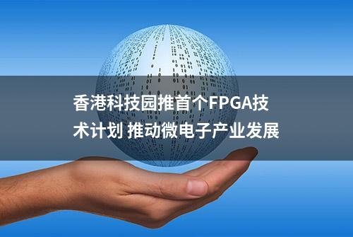 香港科技园推首个FPGA技术计划 推动微电子产业发展