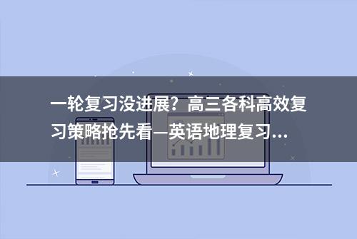 一轮复习没进展？高三各科高效复习策略抢先看—英语地理复习重点