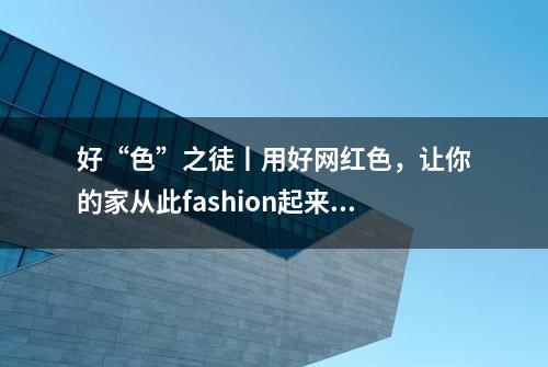 好“色”之徒丨用好网红色，让你的家从此fashion起来！