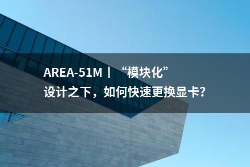 AREA-51M丨“模块化”设计之下，如何快速更换显卡？