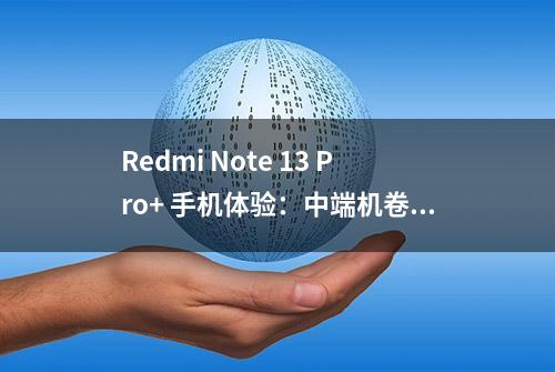 Redmi Note 13 Pro+ 手机体验：中端机卷出新高度