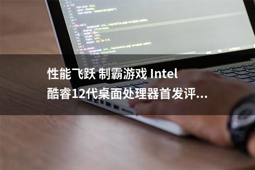 性能飞跃 制霸游戏 Intel酷睿12代桌面处理器首发评测