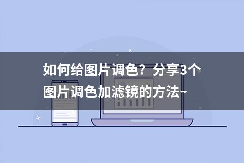 如何给图片调色？分享3个图片调色加滤镜的方法~