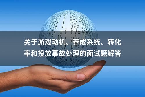 关于游戏动机、养成系统、转化率和投放事故处理的面试题解答