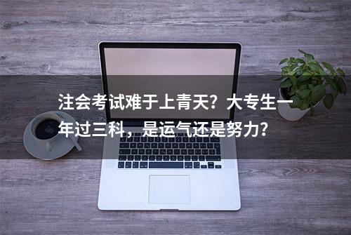 注会考试难于上青天？大专生一年过三科，是运气还是努力？