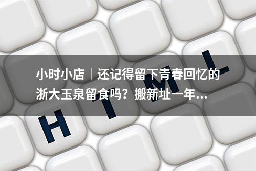 小时小店｜还记得留下青春回忆的浙大玉泉留食吗？搬新址一年多，他们过的怎么样？