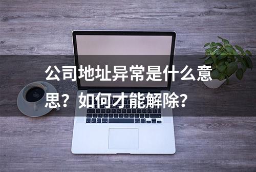 公司地址异常是什么意思？如何才能解除？