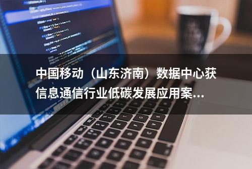 中国移动（山东济南）数据中心获信息通信行业低碳发展应用案例