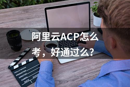 阿里云ACP怎么考，好通过么？