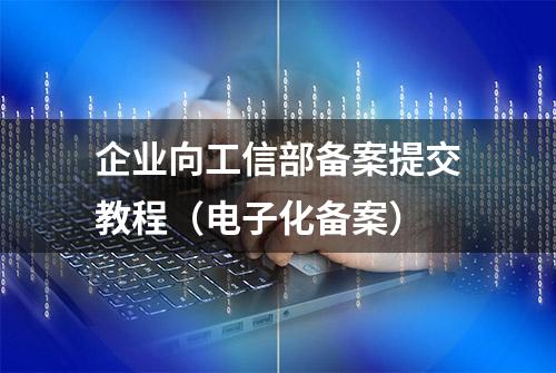 企业向工信部备案提交教程（电子化备案）