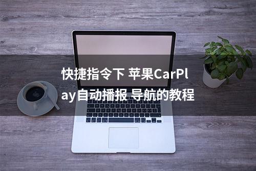 快捷指令下 苹果CarPlay自动播报 导航的教程