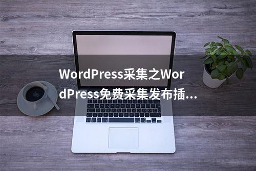 WordPress采集之WordPress免费采集发布插件分享