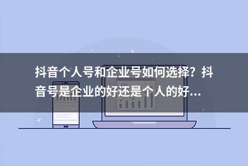 抖音个人号和企业号如何选择？抖音号是企业的好还是个人的好？