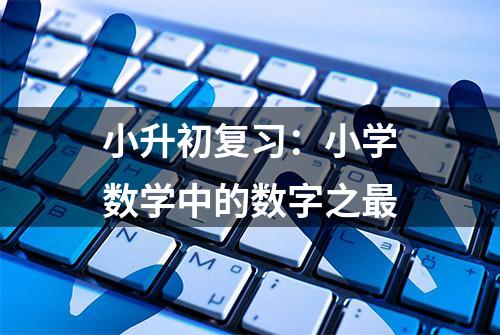 小升初复习：小学数学中的数字之最