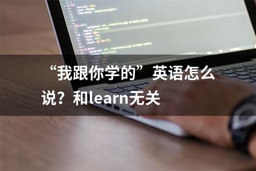 “我跟你学的”英语怎么说？和learn无关