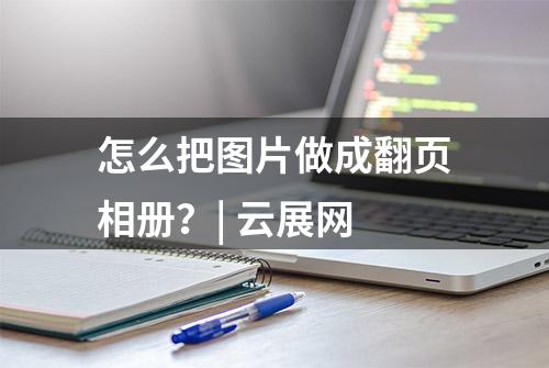 怎么把图片做成翻页相册？| 云展网