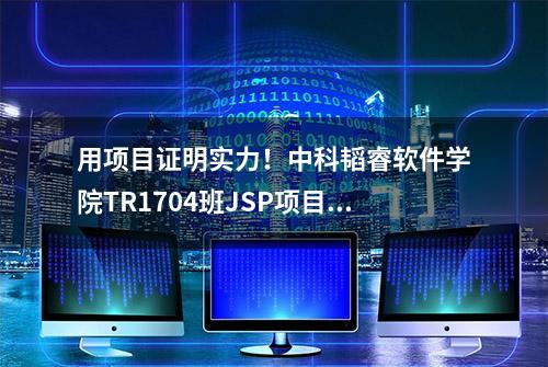 用项目证明实力！中科韬睿软件学院TR1704班JSP项目验收