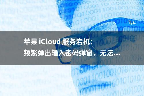 苹果 iCloud 服务宕机：频繁弹出输入密码弹窗，无法登录