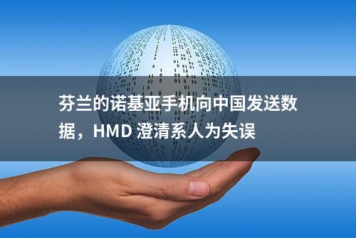 芬兰的诺基亚手机向中国发送数据，HMD 澄清系人为失误