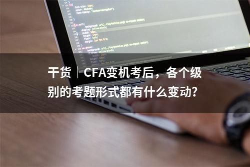 干货｜CFA变机考后，各个级别的考题形式都有什么变动？