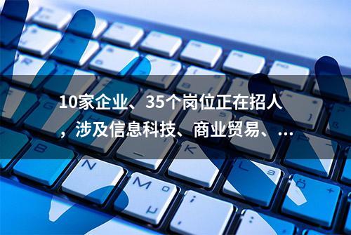 10家企业、35个岗位正在招人，涉及信息科技、商业贸易、酒店