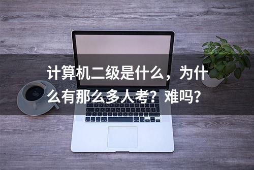 计算机二级是什么，为什么有那么多人考？难吗？