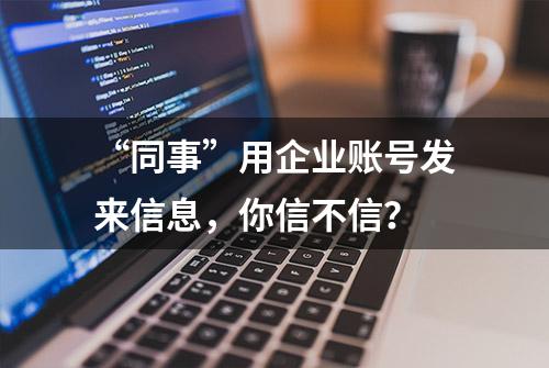 “同事”用企业账号发来信息，你信不信？