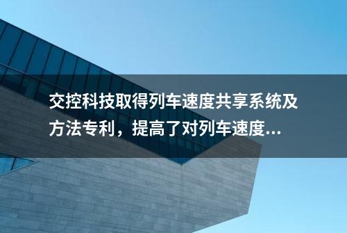 交控科技取得列车速度共享系统及方法专利，提高了对列车速度测量的准确性