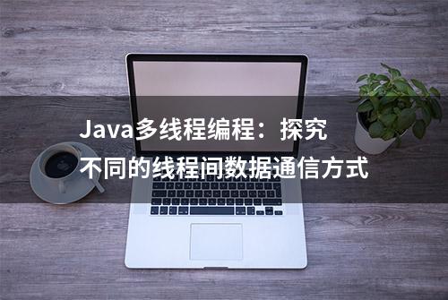 Java多线程编程：探究不同的线程间数据通信方式