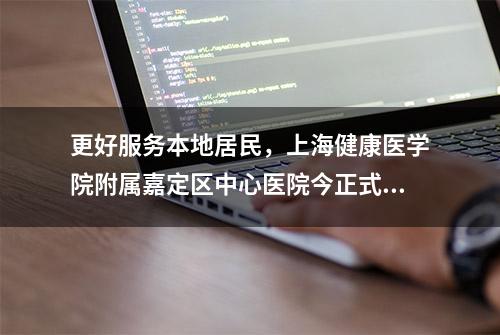 更好服务本地居民，上海健康医学院附属嘉定区中心医院今正式揭牌