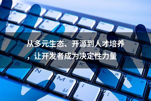 从多元生态、开源到人才培养，让开发者成为决定性力量