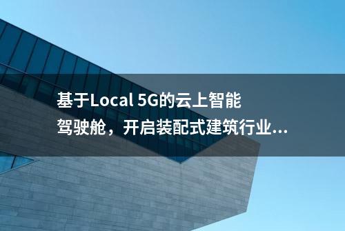 基于Local 5G的云上智能驾驶舱，开启装配式建筑行业精益生产之旅