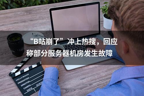 “B站崩了”冲上热搜，回应称部分服务器机房发生故障