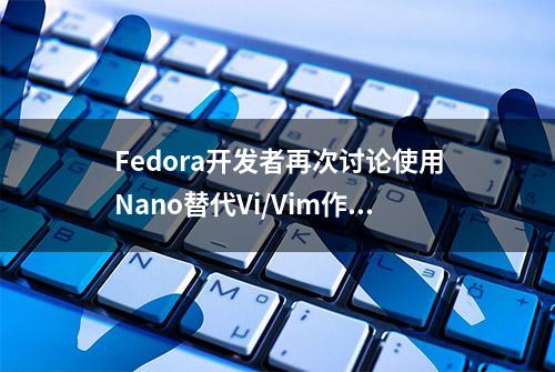 Fedora开发者再次讨论使用Nano替代Vi/Vim作为默认文本编辑器