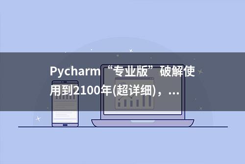 Pycharm“专业版”破解使用到2100年(超详细)，太秀太赞！码住