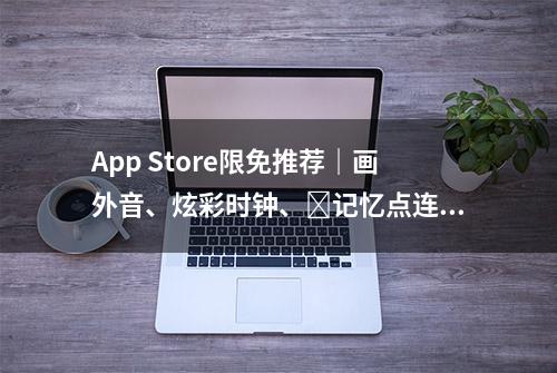 App Store限免推荐｜画外音、炫彩时钟、​记忆点连线等，共5款