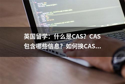 英国留学：什么是CAS？CAS包含哪些信息？如何换CAS?