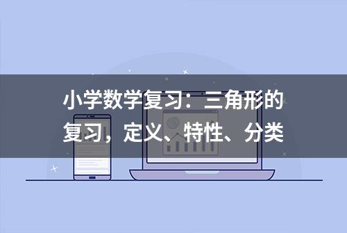 小学数学复习：三角形的复习，定义、特性、分类