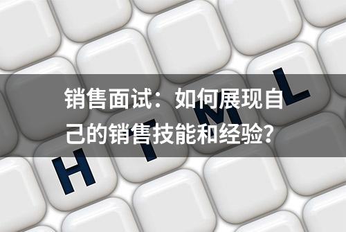 销售面试：如何展现自己的销售技能和经验？