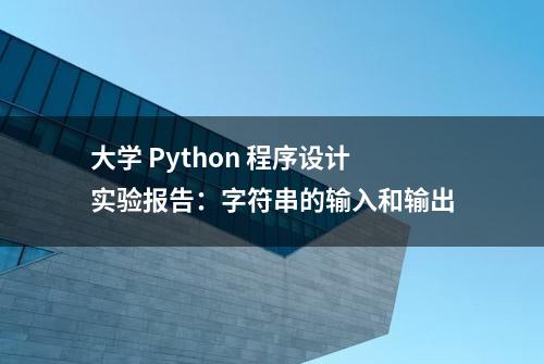 大学 Python 程序设计实验报告：字符串的输入和输出