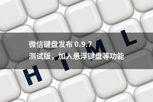 微信键盘发布 0.9.7 测试版，加入悬浮键盘等功能