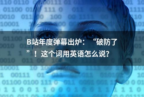 B站年度弹幕出炉：“破防了”！这个词用英语怎么说？