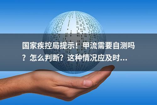 国家疾控局提示！甲流需要自测吗？怎么判断？这种情况应及时就医→