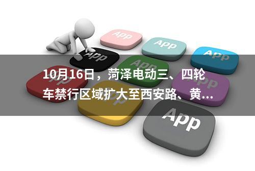 10月16日，菏泽电动三、四轮车禁行区域扩大至西安路、黄河路、长江路、人民路（含）以内！